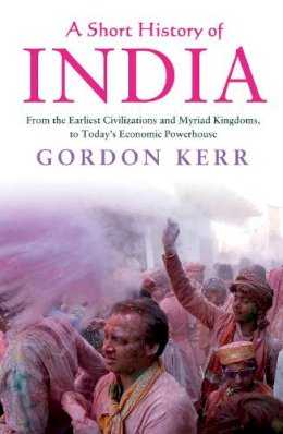 Gordon Kerr - A Short History of India: From the Earliest Civilisations and Myriad Kingdoms, to Today's Economic Powerhouse - 9781843449225 - V9781843449225