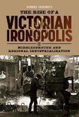 Minoru Yasumoto - The Rise of a Victorian Ironopolis: Middlesbrough and Regional Industrialization - 9781843836339 - V9781843836339
