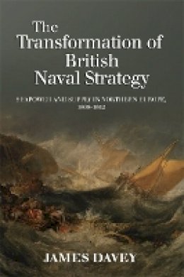 James Davey - The Transformation of British Naval Strategy: Seapower and Supply in Northern Europe, 1808-1812 - 9781843837480 - V9781843837480