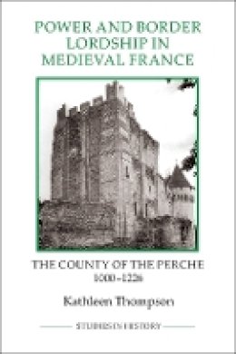 Kathleen Thompson - Power and Border Lordship in Medieval France: The County of the Perche, 1000-1226 - 9781843838340 - V9781843838340