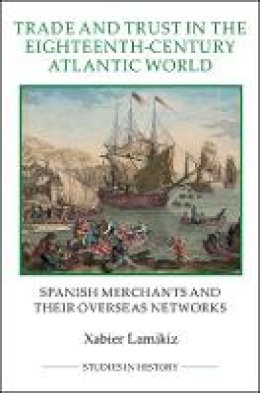 Xabier Lamikiz - Trade and Trust in the Eighteenth-Century Atlantic World: Spanish Merchants and their Overseas Networks - 9781843838449 - V9781843838449