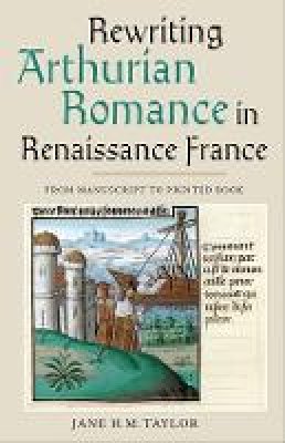 Jane H M Taylor - Rewriting Arthurian Romance in Renaissance France: From Manuscript to Printed Book - 9781843843658 - V9781843843658