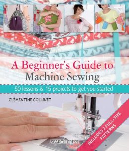  - A Beginner's Guide to Machine Sewing: 50 Lessons and 15 Projects to Get You Started - 9781844489961 - 9781844489961