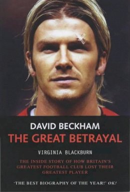 Virginia Blackburn - David Beckham: The Great Betrayal - The Inside Story of How Britain's Greatest Football Club Lost Their Greatest Player - 9781844540167 - KEX0263604