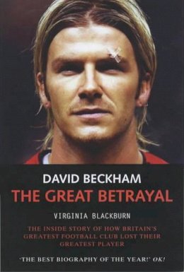 Virginia Blackburn - David Beckham: The Great Betrayal - The Inside Story of How Britain's Greatest Football Club Lost Their Greatest Player - 9781844540167 - KEX0263604 Virginia Blackburn - David Beckham: The Great Betrayal - The Inside Story of How Britain's Greatest Football Club Lost Their Greatest Player - 9781844540167 - KEX0263604