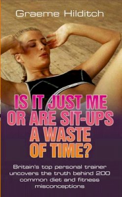 Graeme Hilditch - Is It Just Me or Are Sit Ups a Waste of Time? - 9781844544981 - KTG0011183