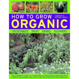 Michael Lavelle Christine & Lavelle - How To Grow Organic Vegetables, Fruit, Herbs and Flowers: The complete guide to cultivating a productive and beautiful garden the natural way, with 800 step-by-step photographs - 9781844764884 - V9781844764884