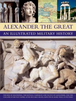 Nigel Rodgers - Alexander the Great An Illustrated Military History: The rise of Macedonia, the battles, campaigns and tactics of Alexander, and the collapse of his ... death, depicted in more than 250 pictures - 9781844768219 - V9781844768219