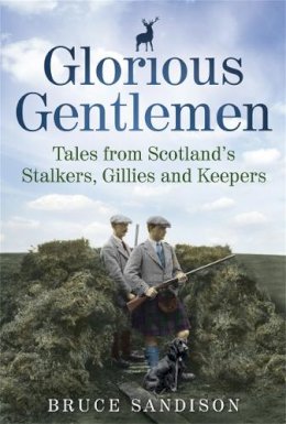 Bruce Sandison - Glorious Gentlemen: Tales from Scotland's Stalkers, Gillies and Keepers. Bruce Sandison - 9781845024604 - V9781845024604
