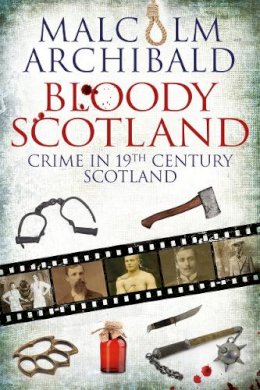 Malcolm Archibald - Bloody Scotland: Crime in 19th Century Scotland - 9781845027896 - V9781845027896