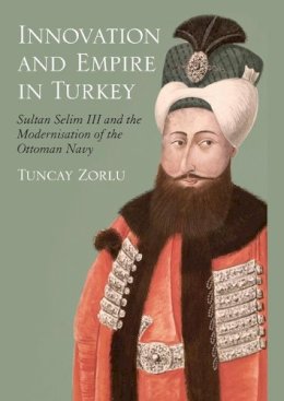 Tuncay Zorlu - Innovation and Empire in Turkey: Sultan Selim III and the Modernisation of the Ottoman Navy - 9781845116941 - V9781845116941