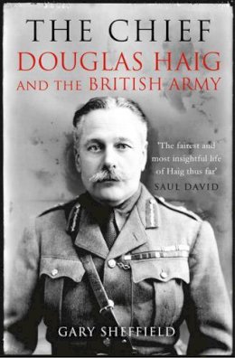Ma Frhists Dr Gary Sheffield - The Chief: Douglas Haig and the British Army - 9781845137694 - V9781845137694