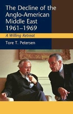 Tore T. Petersen - Decline of the Anglo-American Middle East, 1961-1969: A Willing Retreat - 9781845191184 - V9781845191184