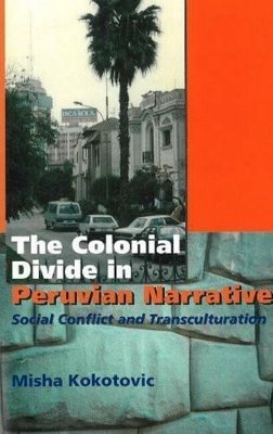 Misha Kokotovic - Colonial Divide in Peruvian Narrative: Social Conflict and Transculturation - 9781845191849 - V9781845191849