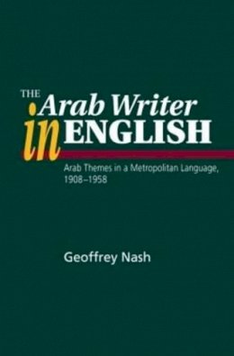 Dr Geoffrey Nash - The Arab Writer in English: Arab Themes in a Metropolitan Language, 1908-1958 - 9781845191931 - V9781845191931