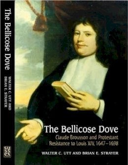 Walter C Utt - The Bellicose Dove: Claude Brousson and Protestant Resistance to Louis X1V, 1647-1698 - 9781845191962 - V9781845191962