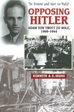 Kenneth A E Sears - Opposing Hitler: Adam von Trott zu Solz, 1909-1944 -- ´To Strive & Not to Yield´ - 9781845192822 - V9781845192822