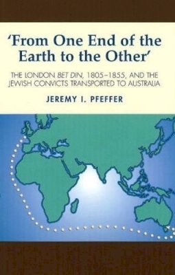 Jeremy I. Pfeffer - From One End of the Earth to the Other: The London Bet Din, 1805-1855, and the Jewish Convicts Transported to Australia - 9781845192938 - V9781845192938