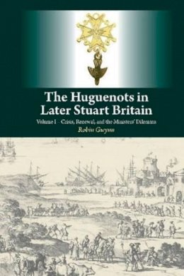 Robin Gwynn - The Huguenots in Later Stuart Britain: Volume I  Crisis, Renewal, and the Ministers' Dilemma - 9781845196189 - V9781845196189