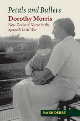 Mark Derby - Petals and Bullets: Dorothy Morris  New Zealand Nurse  in the Spanish Civil War (The Canada Blanch/Sussex Academic Studie) - 9781845196844 - V9781845196844