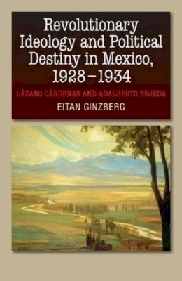 Eitan Ginzberg - Revolutionary Ideology & Political Destiny in Mexico, 1928-1934: Lazaro Cardenas & Adalberto Tejeda - 9781845197773 - V9781845197773