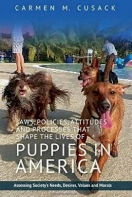 Carmen M. Cusack - Laws, Policies, Attitudes & Processes That Shape the Lives of Puppies in America: Assessing Society's Needs, Desires, Values & Morals - 9781845197803 - V9781845197803