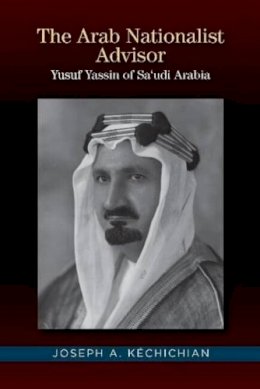 Joseph A. Kéchichian - The Arab Nationalist Advisor. Yusuf Yassin of Sa'udi Arabia.  - 9781845198046 - V9781845198046