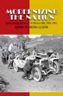 Javier Moreno Luzon - Modernizing the Nation: Spain During the Reign of Alfonso XIII, 1902-1931 (Sussex Studies in Spanish History) - 9781845198107 - V9781845198107