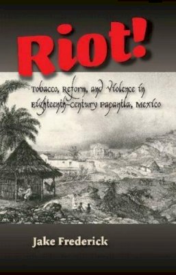 Jake Frederick - Riot!: Tobacco, Reform, and Violence in Eighteenth-Century Papantla, Mexico - 9781845198169 - V9781845198169
