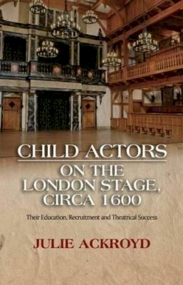 Julie Ackroyd - Child Actors on the London Stage, circa 1600: Their Education, Recruitment and Theatrical Success - 9781845198480 - V9781845198480