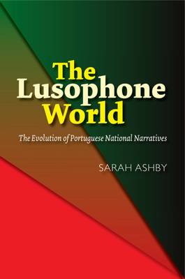 Sarah Ashby - The Lusophone World: The Evolution of Portuguese National Narratives (The Portuguese-Speaking World: Its Histo) - 9781845198596 - V9781845198596