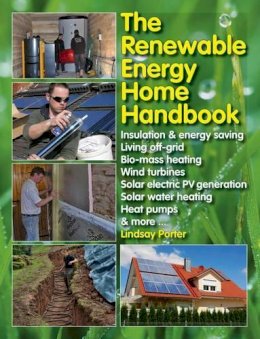 Lindsay Porter - The Renewable Energy Home Handbook: Insulation & energy saving, Living off-grid, Bio-mass heating, Wind turbines, Solar electric PV generation, Solar water heating, Heat pumps, & more - 9781845847593 - V9781845847593