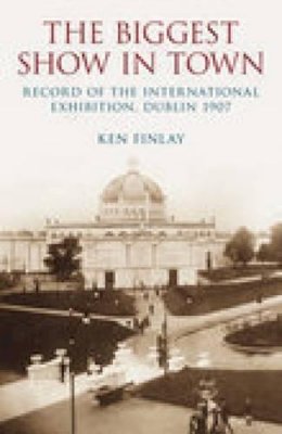 Ken Finlay - The Biggest Show in Town: Record of the International Exhibition, Dublin 1907 - 9781845885793 - 9781845885793