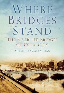 Antoin O'callaghan - Where Bridges Stand: The River Lee Bridges of Cork City - 9781845887469 - V9781845887469