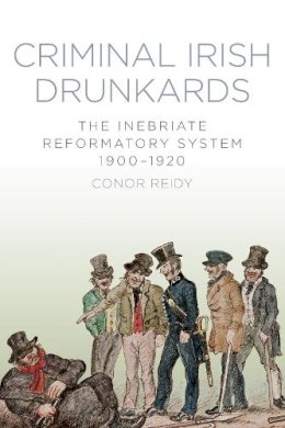 Conor Reidy - Criminal Irish Drunkards: The Inebriate Reformatory System 1900-1920 - 9781845888350 - 9781845888350