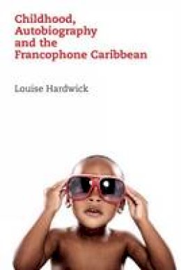 Louise Hardwick - Childhood, Autobiography and the Francophone Caribbean - 9781846318412 - V9781846318412