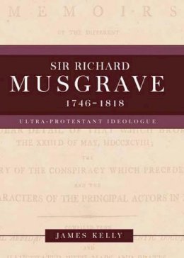 James Kelly - Sir Richard Musgrave, 1746-1818: Ultra-protestant Ideologue - 9781846821486 - V9781846821486
