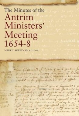 Mark S. Sweetnam (Ed.) - The Minutes of the Antrim Ministers' Meetings, 1654-1658 - 9781846823299 - V9781846823299