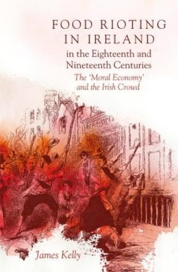 James Kelly - Food Rioting in Ireland in the Eighteenth and Nineteenth Centuries: The 'Moral Economy' and the Irish Crowd - 9781846826399 - 9781846826399