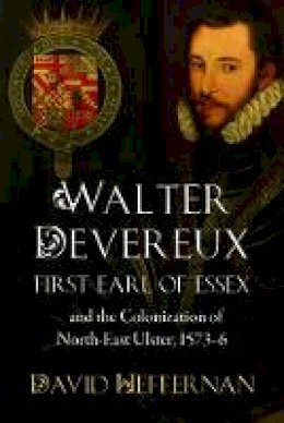 David Heffernan - Walter Devereux, first earl of Essex, and the colonization of north-east Ulster, 1573-6 - 9781846827341 - 9781846827341