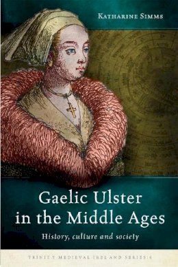 Katharine Simms - Gaelic Ulster in the Middle Ages: History, culture and society (Trinity Medieval Ireland Series) - 9781846827938 - 9781846827938