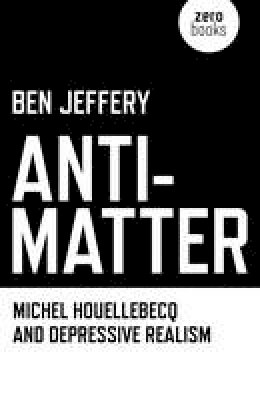 Ben Jeffery - Anti-matter: Michel Houellebecq and Depressive Realism - 9781846949227 - V9781846949227