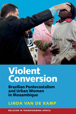 Linda Van De Kamp - Violent Conversion: Brazilian Pentecostalism and Urban Women in Mozambique - 9781847011527 - V9781847011527