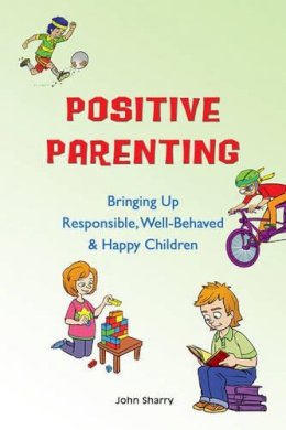 John Sharry - Positive Parenting: Bringing Up Responsible, Well-behaved & Happy Children - 9781847300775 - V9781847300775