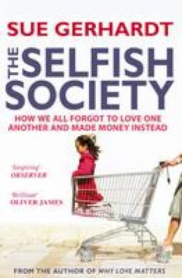 Sue Gerhardt - The Selfish Society: How We All Forgot to Love One Another and Made Money Instead - 9781847396761 - V9781847396761