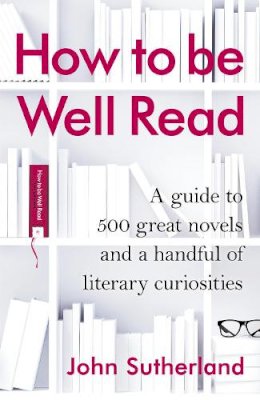 John Sutherland - How to be Well Read: A guide to 500 great novels and a handful of literary curiosities - 9781847946409 - V9781847946409