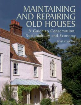 Bevis Claxton - Maintaining and Repairing Old Houses: A Guide to Conservation, Sustainability and Economy - 9781847970350 - V9781847970350
