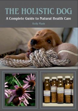 Mash, Holly - The Holistic Dog: A Complete Guide to Natural Heath Care - 9781847972675 - V9781847972675