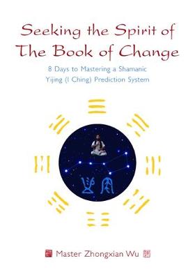 Zhongxian Wu - Seeking the Spirit of The Book of Change: 8 Days to Mastering a Shamanic Yijing (I Ching) Prediction System - 9781848193628 - V9781848193628