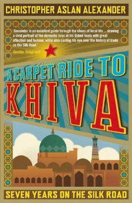 Christopher Aslan Alexander - A Carpet Ride to Khiva: Seven Years on the Silk Road - 9781848311497 - 9781848311497